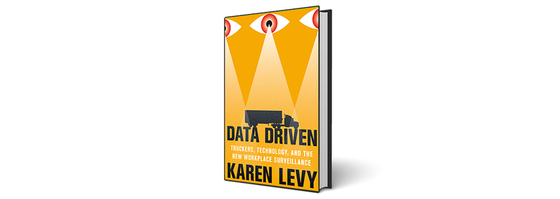 Karen Levy, Data Driven: Truckers, Technology and the New Workplace Surveillance